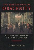 Joan Dejean - The Reinvention of Obscenity: Sex, Lies, and Tabloids in Early Modern France - 9780226141411 - V9780226141411