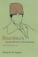 Georgi M. Derluguian - Bourdieu's Secret Admirer in the Caucasus: A World-System Biography - 9780226142838 - V9780226142838