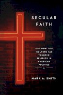 Mark A. Smith - Secular Faith: How Culture Has Trumped Religion in American Politics - 9780226275062 - V9780226275062