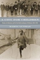 Marta Gutman - A City for Children: Women, Architecture, and the Charitable Landscapes of Oakland, 1850-1950 (Historical Studies of Urban America) - 9780226311289 - V9780226311289