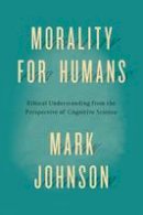 Mark Johnson - Morality for Humans: Ethical Understanding from the Perspective of Cognitive Science - 9780226324944 - V9780226324944