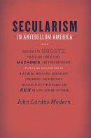 John Lardas Modern - Secularism in Antebellum America - 9780226325132 - V9780226325132