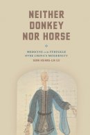 Sean Hsiang-Lin Lei - Neither Donkey nor Horse: Medicine in the Struggle over China's Modernity (Studies of the Weatherhead East Asian Institute) - 9780226379401 - V9780226379401
