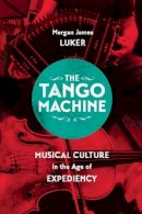 Morgan James Luker - The Tango Machine. Musical Culture in the Age of Expediency.  - 9780226385402 - V9780226385402
