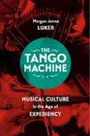 Morgan James       Luker - The Tango Machine: Musical Culture in the Age of Expediency (Chicago Studies in Ethnomusicology) - 9780226385549 - V9780226385549