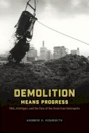 Andrew R. Highsmith - Demolition Means Progress: Flint, Michigan, and the Fate of the American Metropolis (Historical Studies of Urban America) - 9780226419558 - V9780226419558