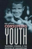 Robert Latham - Consuming Youth: Vampires, Cyborgs, and the Culture of Consumption - 9780226468921 - V9780226468921