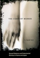 C. Sarah Soh - The Comfort Women – Sexual Violence and Postcolonial Memory in Korea and Japan - 9780226767772 - V9780226767772