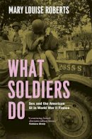 Mary Louise Roberts - What Soldiers Do: Sex and the American GI in World War II France - 9780226923116 - V9780226923116