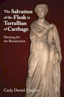 C. Daniel-Hughes - The Salvation of the Flesh in Tertullian of Carthage: Dressing for the Resurrection - 9780230117730 - V9780230117730