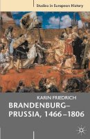 Karin Friedrich - Brandenburg-Prussia, 1466-1806: The Rise of a Composite State - 9780230535657 - V9780230535657