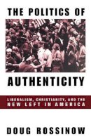 Doug Rossinow - The Politics of Authenticity: Liberalism, Christianity, and the New Left in America - 9780231110563 - V9780231110563