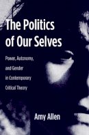 Amy Allen - The Politics of Our Selves: Power, Autonomy, and Gender in Contemporary Critical Theory - 9780231136228 - V9780231136228