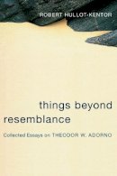 Robert Hullot-Kentor - Things Beyond Resemblance: Collected Essays on Theodor W. Adorno - 9780231136594 - V9780231136594