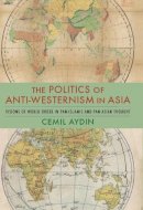 Cemil Aydin - The Politics of Anti-Westernism in Asia: Visions of World Order in Pan-Islamic and Pan-Asian Thought - 9780231137782 - V9780231137782