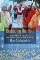 Elora Shehabuddin - Reshaping the Holy: Democracy, Development, and Muslim Women in Bangladesh - 9780231141567 - V9780231141567