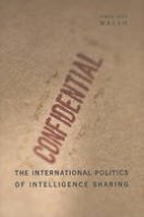 James Igoe Walsh - The International Politics of Intelligence Sharing - 9780231154109 - V9780231154109