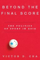 Victor Cha - Beyond the Final Score: The Politics of Sport in Asia - 9780231154918 - V9780231154918
