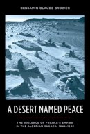 Benjamin Brower - A Desert Named Peace: The Violence of France´s Empire in the Algerian Sahara, 1844-1902 - 9780231154932 - V9780231154932