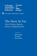 Grueskin, Bill; Seave, Ava; Graves, Lucas - The Story So Far. What We Know About the Business of Digital Journalism.  - 9780231160278 - V9780231160278