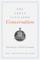 Wm. Theodore De Bary - The Great Civilized Conversation: Education for a World Community - 9780231162760 - V9780231162760