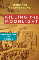 Jennifer Scappettone - Killing the Moonlight: Modernism in Venice - 9780231164320 - V9780231164320