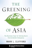 Mark Clifford - The Greening of Asia: The Business Case for Solving Asia´s Environmental Emergency - 9780231166089 - V9780231166089