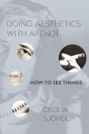 Cecilia Sjöholm - Doing Aesthetics with Arendt: How to See Things - 9780231173087 - V9780231173087