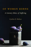 Cynthia R. Wallace - Of Women Borne: A Literary Ethics of Suffering - 9780231173698 - V9780231173698