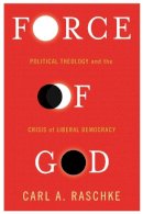Carl A. Raschke - Force of God: Political Theology and the Crisis of Liberal Democracy - 9780231173841 - V9780231173841