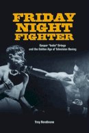 Troy Rondinone - Friday Night Fighter: Gaspar Indio Ortega and the Golden Age of Television Boxing - 9780252037375 - V9780252037375