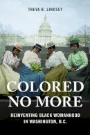 Treva B. Lindsey - Colored No More: Reinventing Black Womanhood in Washington, D.C. - 9780252041020 - V9780252041020