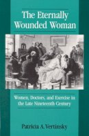 Patricia A Vertinsky - ETERNALLY WOUNDED WOMAN: WOMEN, DOCTORS, AND EXERCISE IN THE LAT - 9780252063725 - V9780252063725