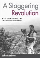 John Raeburn - A Staggering Revolution: A Cultural History of Thirties Photography - 9780252073229 - V9780252073229