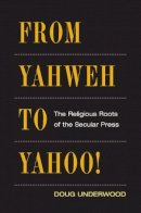Doug Underwood - From Yahweh to Yahoo!: The Religious Roots of the Secular Press - 9780252075711 - V9780252075711