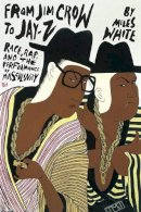 Miles White - From Jim Crow to Jay-Z: Race, Rap, and the Performance of Masculinity - 9780252078323 - V9780252078323