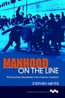 Stephen C. Meyer - Manhood on the Line: Working-Class Masculinities in the American Heartland - 9780252081545 - V9780252081545