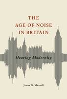 James G. Mansell - The Age of Noise in Britain: Hearing Modernity - 9780252082184 - V9780252082184