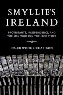 Caleb Wood Richardson - Smyllie's Ireland: Protestants, Independence, and the Man Who Ran the Irish Times (Irish Culture, Memory, Place) - 9780253041241 - 9780253041241