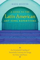 Maya Hoover - A Guide to the Latin American Art Song Repertoire: An Annotated Catalog of Twentieth-Century Art Songs for Voice and Piano (Indiana Repertoire Guides) - 9780253221384 - V9780253221384