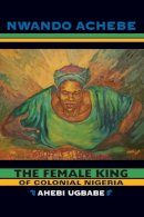 Nwando Achebe - The Female King of Colonial Nigeria. Ahebi Ugbabe.  - 9780253222480 - V9780253222480