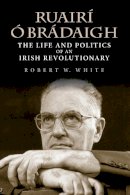 Robert W. White - Ruairi O' Bradaigh:  The Life and Politics of an Irish Revolutionary - 9780253347084 - V9780253347084