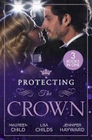 Maureen Child, Lisa Childs, Jennifer Hayward - Protecting The Crown: To Kiss a King (Kings of California) / Royal Rescue / Claiming the Royal Innocent - 9780263319460 - 9780263319460