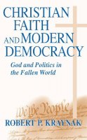 Robert P. Kraynak - Christian Faith and Modern Democracy: God and Politics in the Fallen World (Frank M. Covey, Jr. Loyola Lectures in Political Analysis) - 9780268022662 - V9780268022662