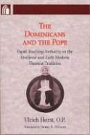 Ulrich Horst O.p. - The Dominicans and the Pope: Papal Teaching Authority in the Medieval and Early Modern Thomist Tradition (ND Conway Lectures in Medieval Studies) - 9780268030773 - V9780268030773