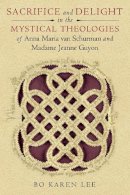 Bo Karen Lee - Sacrifice and Delight in the Mystical Theologies of Anna Maria van Schurman and Madame Jeanne Guyon (ND Studies Spirituality & Theology) - 9780268033910 - V9780268033910