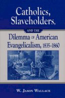 W. Jason Wallace - Catholics, Slaveholders, and the Dilemma of American Evangelicalism, 1835-1860 - 9780268044213 - V9780268044213