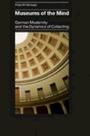 Peter M. Mcisaac - Museums of the Mind: German Modernity and the Dynamics of Collecting - 9780271029917 - V9780271029917