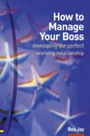 Ros Jay - How to Manage Your Boss: Developing the Perfect Working Relationship: Or Colleagues, or Anybody Else You Need to Develop a Good and Profitable Relationship with - 9780273659310 - V9780273659310