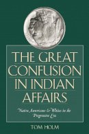 Tom Holm - The Great Confusion in Indian Affairs. Native Americans and Whites in the Progressive Era.  - 9780292709621 - V9780292709621